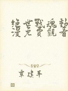 绝世战魂动态动漫免费观看完整版