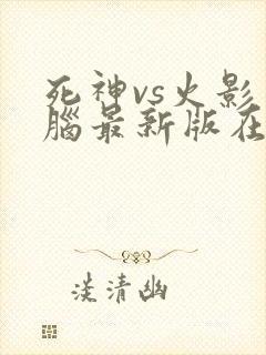 死神vs火影电脑最新版在哪玩