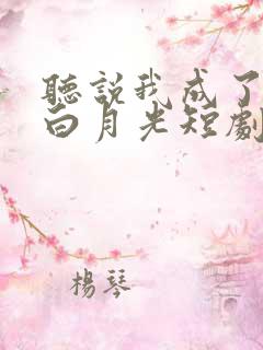 听说我成了反派白月光短剧演员
