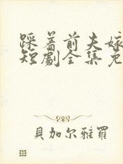 踩着前夫嫁竹马短剧全集免费观看