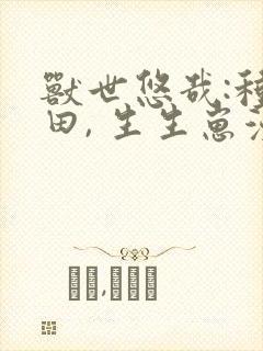 兽世悠哉:种种田, 生生崽漫画免费