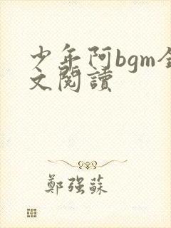 少年阿bgm全文阅读