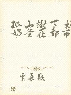 孤山树下 妖孽奶爸在都市最快更新