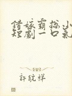 错嫁霸总小甜妻短剧一口气看完