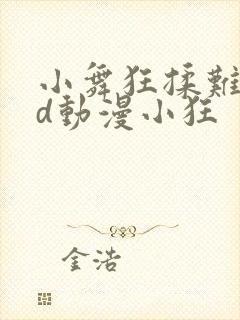 小舞狂揉难受3d动漫小狂