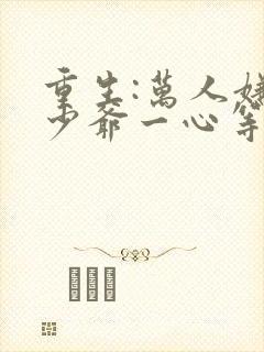 重生:万人嫌真少爷一心等死 明棠春晓