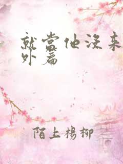 就当他没来过番外篇