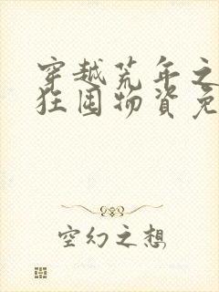 穿越荒年之我疯狂囤物资免费阅读