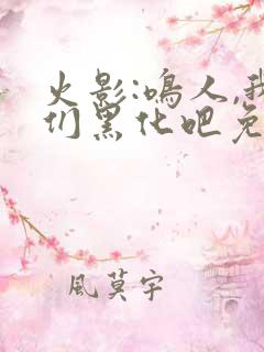 火影:鸣人,我们黑化吧免费全文阅读