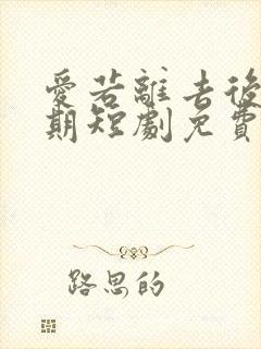 爱若离去后会无期短剧免费