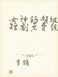 女神的超级狂医短剧免费观看