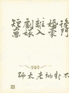 短剧离婚后她带崽嫁入豪门全集观看