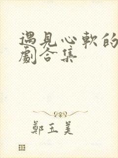 遇见心软的神短剧合集