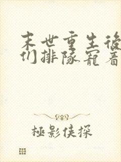 末世重生后大佬们排队宠着我免费阅读