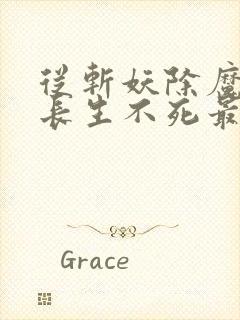 从斩妖除魔开始长生不死最新章节更新