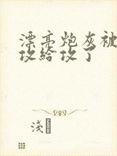 漂亮炮灰被主角攻给攻了