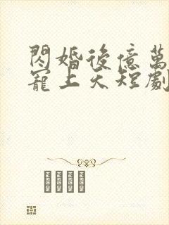 闪婚后亿万老公宠上天短剧