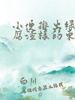 小便排出绿色豆腐渣样的东西