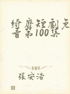 绮靡短剧免费观看第100集