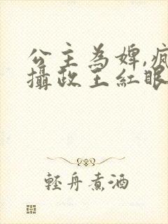 公主为婢,疯批摄政王红眼囚她免费阅读