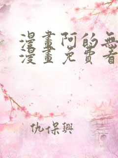 漫画阿的无删减漫画免费看