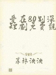 爱在80别深秋短剧免费观看