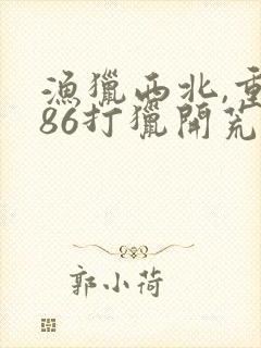 渔猎西北,重生86打猎开荒小说结局