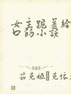 女主跪着给男主口的小说