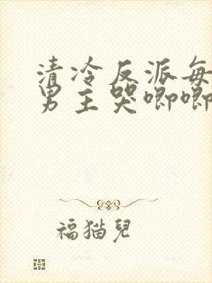 清冷反派每天被男主哭唧唧免费阅读