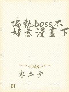偏执boss不好惹漫画下拉式