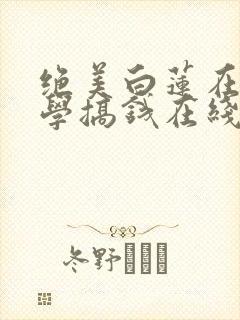 绝美白莲在线教学搞钱在线阅读全文