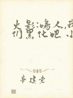 火影:鸣人,我们黑化吧 小说