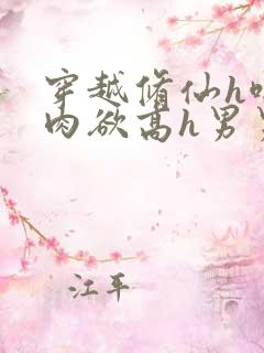 穿越修仙h啪啪肉欲高h男男