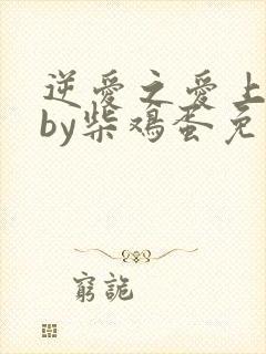 逆爱之爱上情敌by柴鸡蛋免费阅读全文