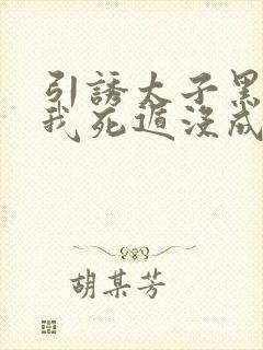 引诱太子黑化后我死遁没成功小说word文档