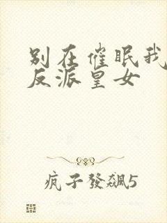 别在催眠我了,反派皇女