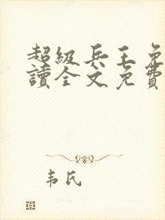 超级兵王免费阅读全文免费阅读正版