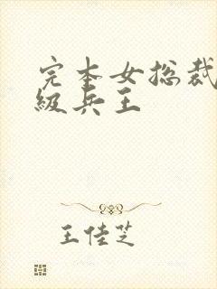 完本女总裁的超级兵王