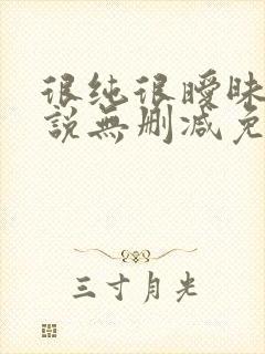 很纯很暧昧的小说无删减免费阅读