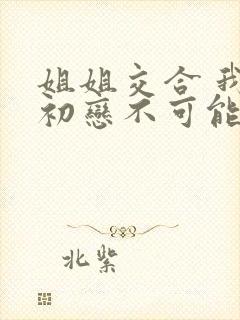 姐姐交合 我的初恋不可能是亲姐姐动漫