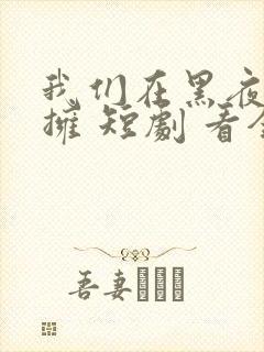 我们在黑夜中相拥 短剧 看全集