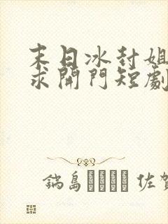 末日冰封姐姐们求开门短剧全集在线观看