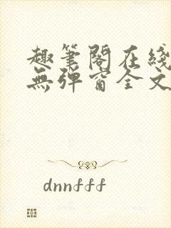 趣笔阁在线阅读无弹窗全文