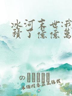 冰河末世:我囤积了亿亿万物资小说看