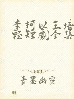 李柯以王培延年轻短剧全集