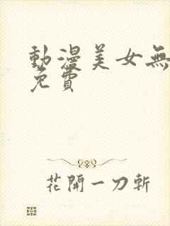 动漫美女无遮挡免费