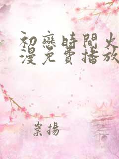 初恋时间火狼动漫免费播放