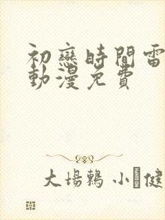 初恋时间雷火剑动漫免费