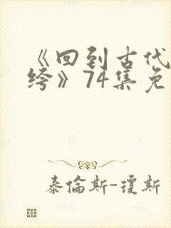 《回到古代当纨绔》74集免费观看