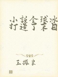 小说全球冰封我打造了末日安全屋完结版